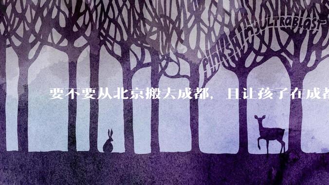 要不要从北京搬去成都，且让孩子在成都上学？