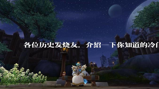 各位历史发烧友，介绍一下你知道的冷门史实或逆天史实？