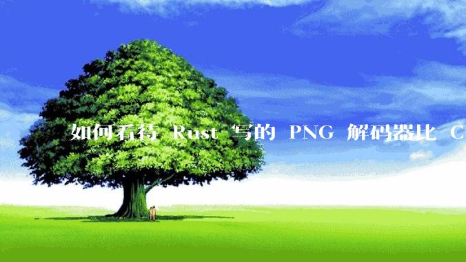 如何看待 Rust 写的 PNG 解码器比 C 实现更快？