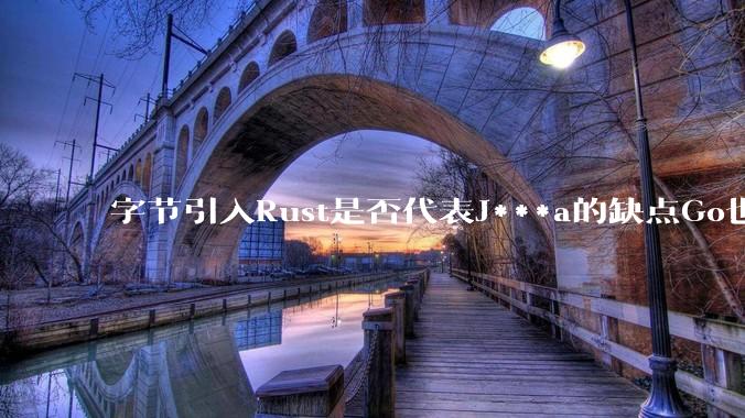 字节引入Rust是否代表J***a的缺点Go也没解决？